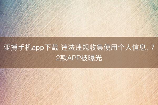 亚搏手机app下载 违法违规收集使用个人信息, 72款APP被曝光