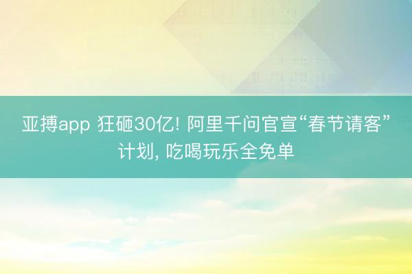亚搏app 狂砸30亿! 阿里千问官宣“春节请客”计划, 吃喝玩乐全免单