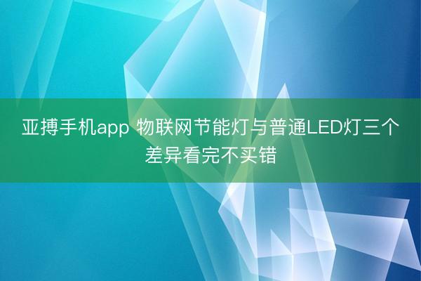 亚搏手机app 物联网节能灯与普通LED灯三个差异看完不买错