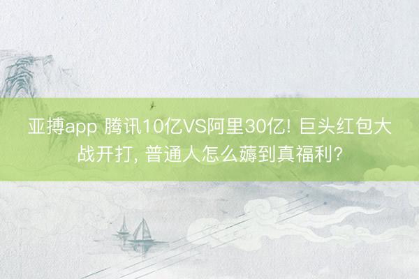 亚搏app 腾讯10亿VS阿里30亿! 巨头红包大战开打, 普通人怎么薅到真福利?
