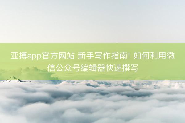 亚搏app官方网站 新手写作指南! 如何利用微信公众号编辑器快速撰写