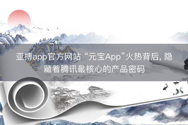 亚搏app官方网站 “元宝App”火热背后, 隐藏着腾讯最核心的产品密码