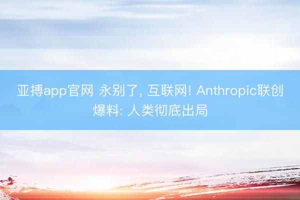 亚搏app官网 永别了, 互联网! Anthropic联创爆料: 人类彻底出局