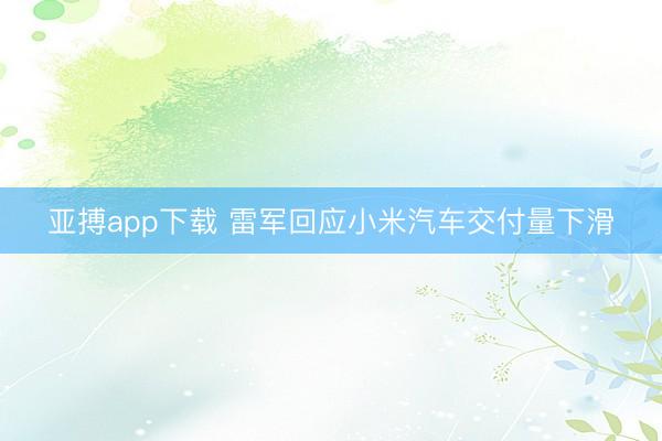 亚搏app下载 雷军回应小米汽车交付量下滑