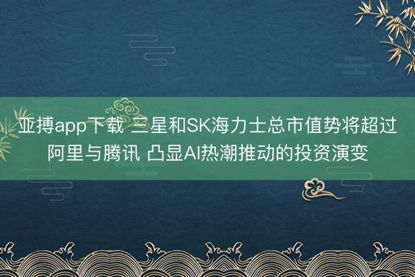 亚搏app下载 三星和SK海力士总市值势将超过阿里与腾讯 凸显AI热潮推动的投资演变