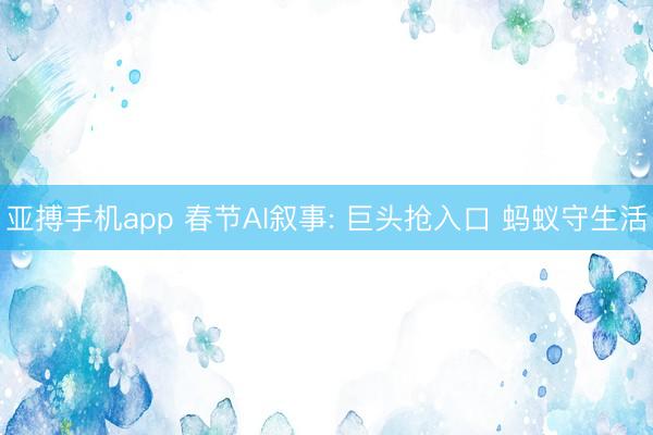 亚搏手机app 春节AI叙事: 巨头抢入口 蚂蚁守生活