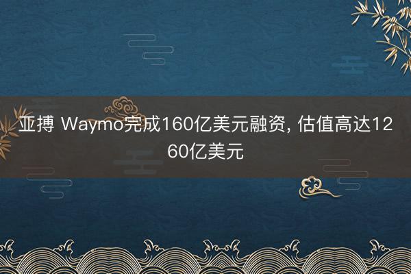 亚搏 Waymo完成160亿美元融资, 估值高达1260亿美元