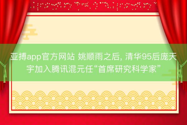 亚搏app官方网站 姚顺雨之后, 清华95后庞天宇加入腾讯混元任“首席研究科学家”