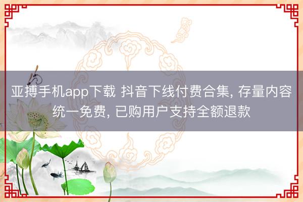 亚搏手机app下载 抖音下线付费合集， 存量内容统一免费， 已购用户支持全额退款