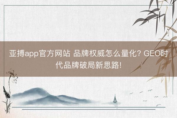 亚搏app官方网站 品牌权威怎么量化? GEO时代品牌破局新思路!