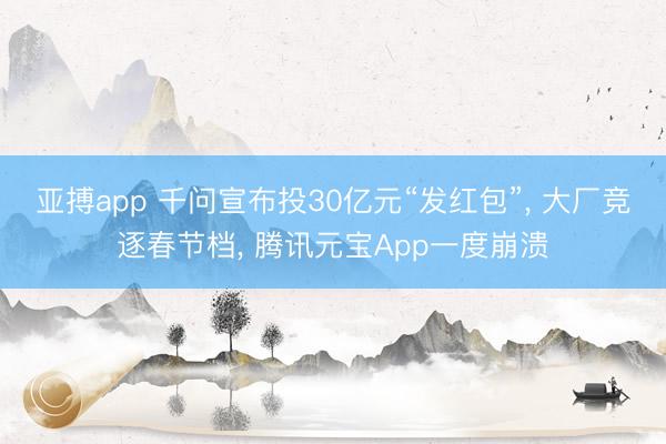 亚搏app 千问宣布投30亿元“发红包”， 大厂竞逐春节档， 腾讯元宝App一度崩溃