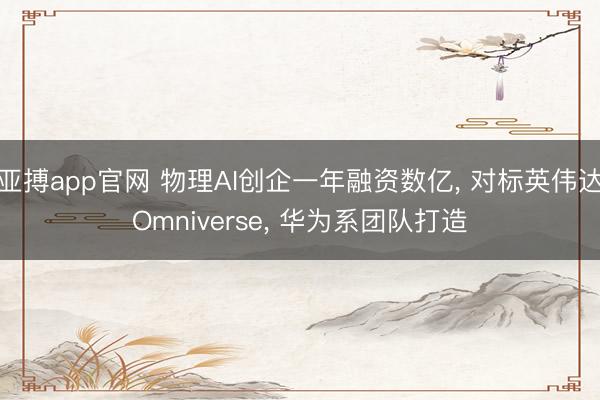 亚搏app官网 物理AI创企一年融资数亿, 对标英伟达Omniverse, 华为系团队打造