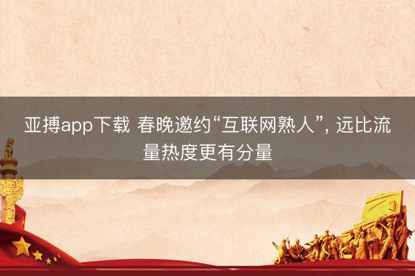 亚搏app下载 春晚邀约“互联网熟人”, 远比流量热度更有分量