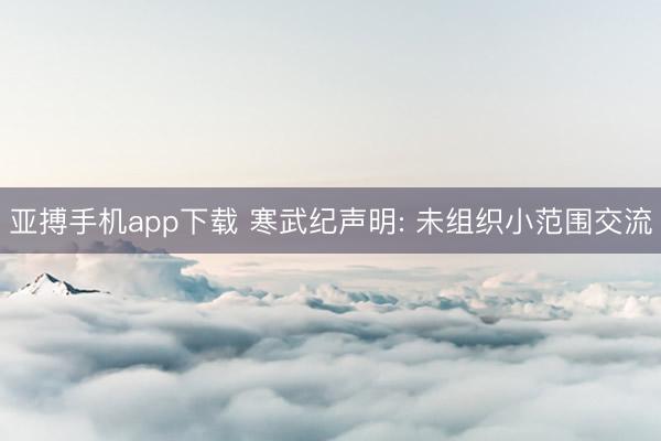 亚搏手机app下载 寒武纪声明: 未组织小范围交流
