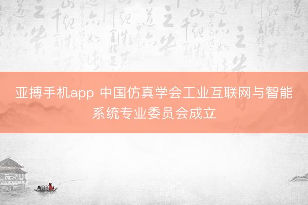 亚搏手机app 中国仿真学会工业互联网与智能系统专业委员会成立