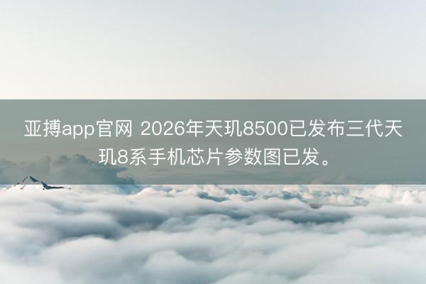 亚搏app官网 2026年天玑8500已发布三代天玑8系手机芯片参数图已发。