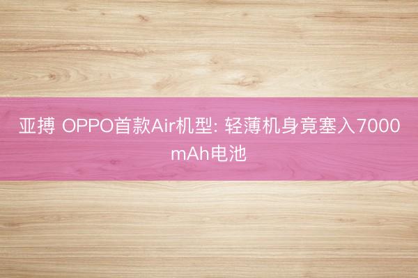 亚搏 OPPO首款Air机型: 轻薄机身竟塞入7000mAh电池