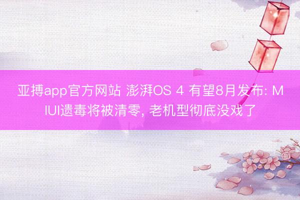 亚搏app官方网站 澎湃OS 4 有望8月发布: MIUI遗毒将被清零， 老机型彻底没戏了