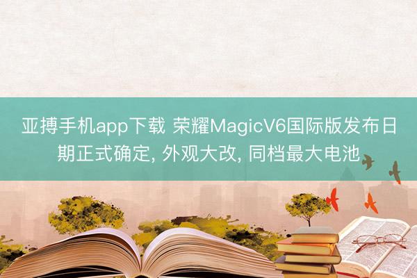 亚搏手机app下载 荣耀MagicV6国际版发布日期正式确定， 外观大改， 同档最大电池