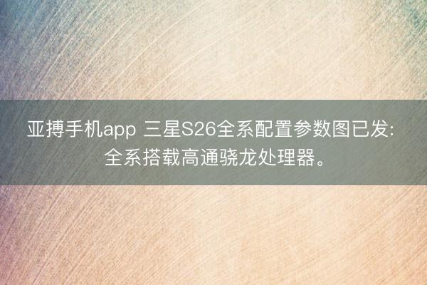 亚搏手机app 三星S26全系配置参数图已发: 全系搭载高通骁龙处理器。