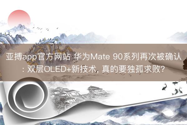 亚搏app官方网站 华为Mate 90系列再次被确认: 双层OLED+新技术， 真的要独孤求败?