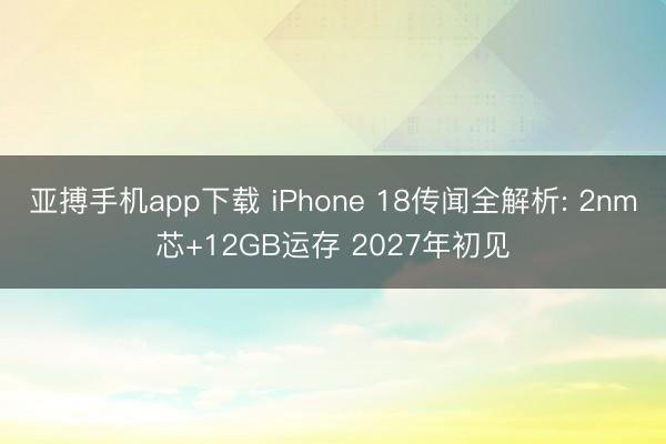亚搏手机app下载 iPhone 18传闻全解析: 2nm芯+12GB运存 2027年初见