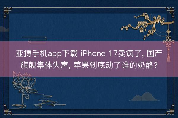 亚搏手机app下载 iPhone 17卖疯了， 国产旗舰集体失声， 苹果到底动了谁的奶酪?