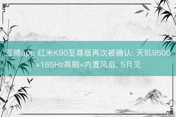 亚搏app 红米K90至尊版再次被确认: 天玑9500+165Hz高刷+内置风扇， 5月见