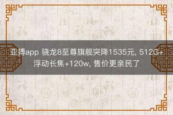 亚搏app 骁龙8至尊旗舰突降1535元, 512G+浮动长焦+120w, 售价更亲民了
