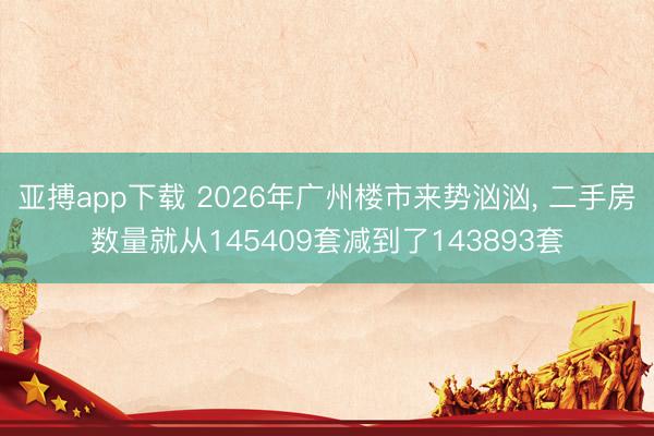 亚搏app下载 2026年广州楼市来势汹汹, 二手房数量就从145409套减到了143893套