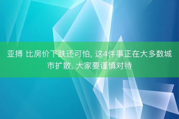 亚搏 比房价下跌还可怕， 这4件事正在大多数城市扩散， 大家要谨慎对待