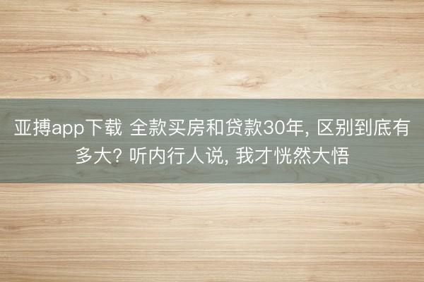 亚搏app下载 全款买房和贷款30年, 区别到底有多大? 听内行人说, 我才恍然大悟