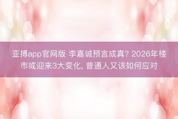 亚搏app官网版 李嘉诚预言成真? 2026年楼市或迎来3大变化, 普通人又该如何应对