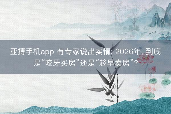 亚搏手机app 有专家说出实情: 2026年， 到底是“咬牙买房”还是“趁早卖房”?