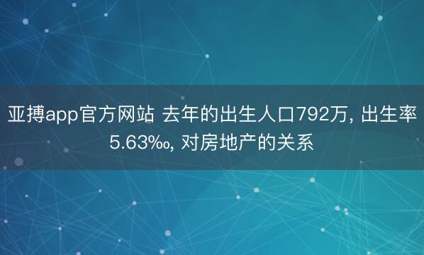 亚搏app官方网站 去年的出生人口792万， 出生率5.63‰， 对房地产的关系