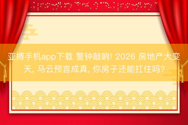 亚搏手机app下载 警钟敲响! 2026 房地产大变天， 马云预言成真， 你房子还能扛住吗?