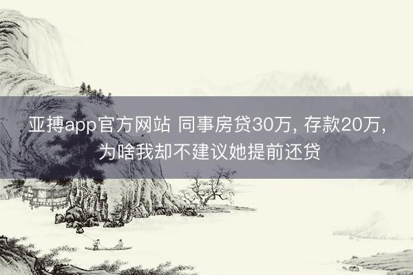 亚搏app官方网站 同事房贷30万， 存款20万， 为啥我却不建议她提前还贷