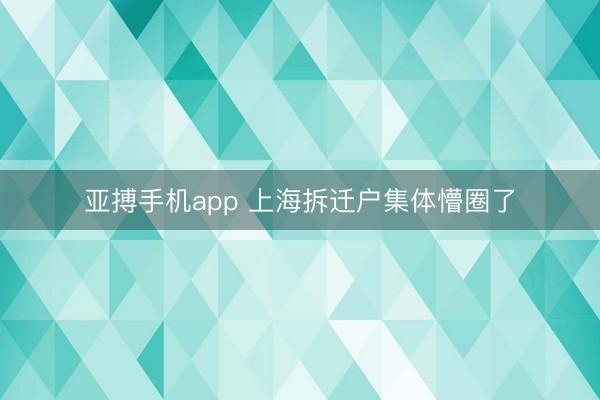 亚搏手机app 上海拆迁户集体懵圈了