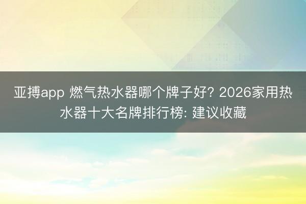 亚搏app 燃气热水器哪个牌子好? 2026家用热水器十大名牌排行榜: 建议收藏