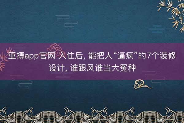 亚搏app官网 入住后， 能把人“逼疯”的7个装修设计， 谁跟风谁当大冤种
