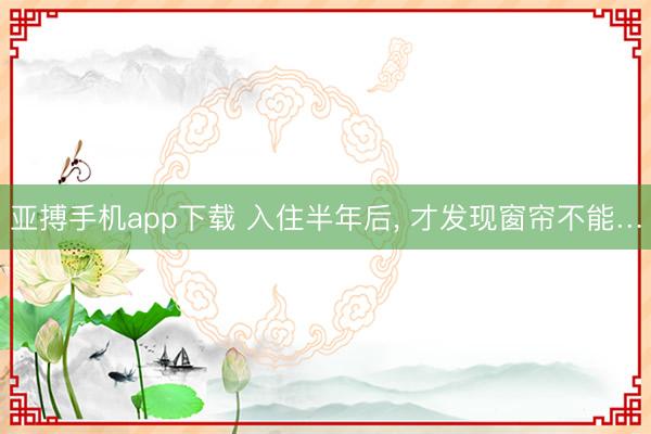 亚搏手机app下载 入住半年后， 才发现窗帘不能…