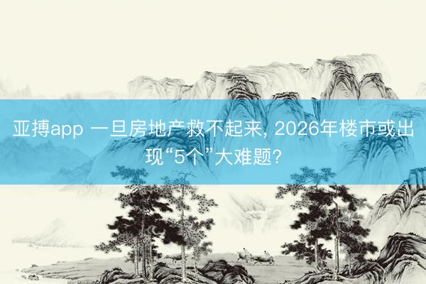 亚搏app 一旦房地产救不起来, 2026年楼市或出现“5个”大难题?