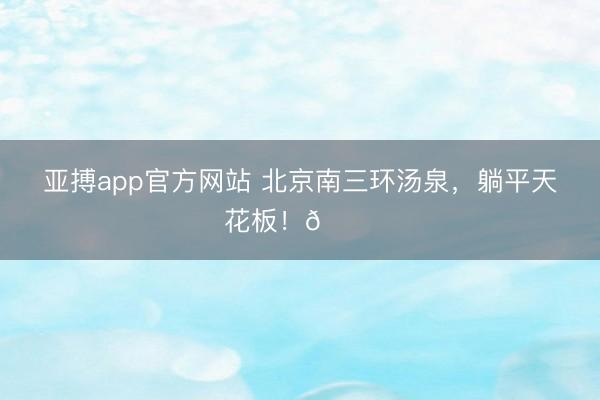 亚搏app官方网站 北京南三环汤泉，<a href=