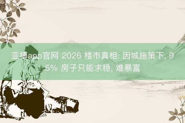 亚搏app官网 2026 楼市真相: 因城施策下， 95% 房子只能求稳， 难暴富