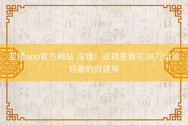 亚搏app官方网站 没错！这就是我花38万给爸妈盖的自建房