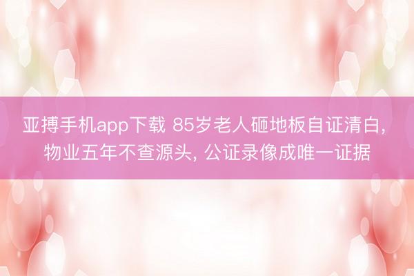 亚搏手机app下载 85岁老人砸地板自证清白， 物业五年不查源头， 公证录像成唯一证据