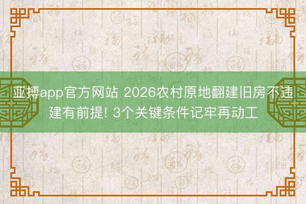亚搏app官方网站 2026农村原地翻建旧房不违建有前提! 3个关键条件记牢再动工