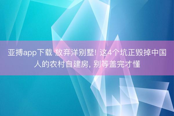 亚搏app下载 放弃洋别墅! 这4个坑正毁掉中国人的农村自建房， 别等盖完才懂
