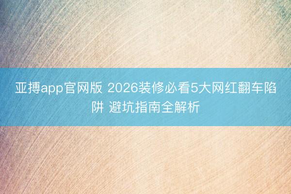 亚搏app官网版 2026装修必看5大网红翻车陷阱 避坑指南全解析