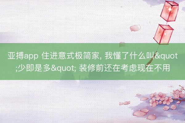 亚搏app 住进意式极简家，<a href=